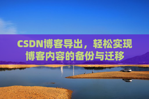 CSDN博客导出，轻松实现博客内容的备份与迁移